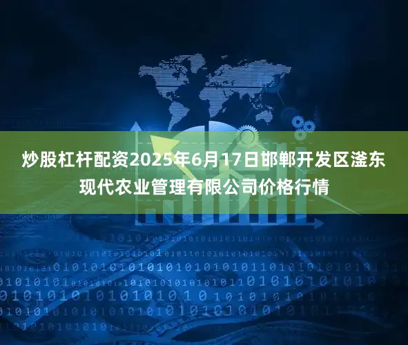 炒股杠杆配资2025年6月17日邯郸开发区滏东现代农业管理有限公司价格行情
