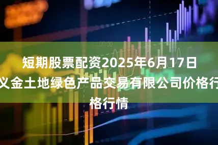 短期股票配资2025年6月17日遵义金土地绿色产品交易有限公司价格行情