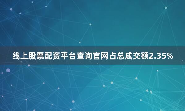 线上股票配资平台查询官网占总成交额2.35%