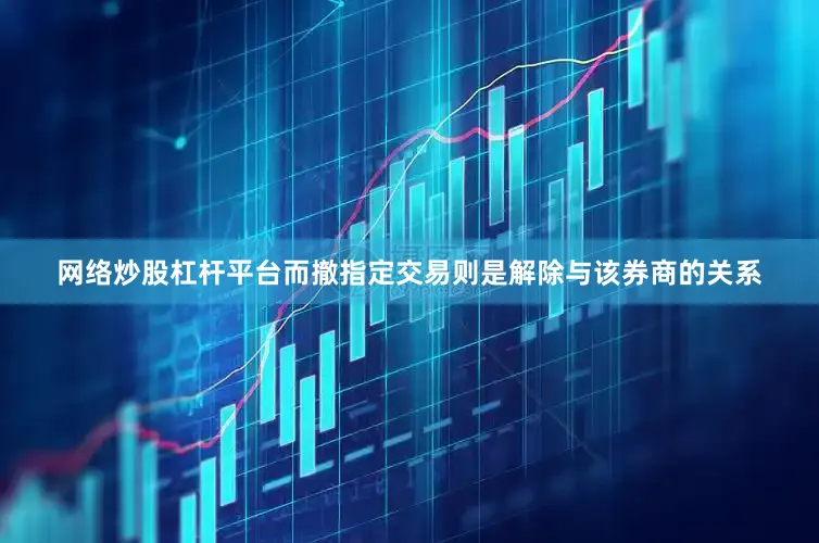 网络炒股杠杆平台而撤指定交易则是解除与该券商的关系