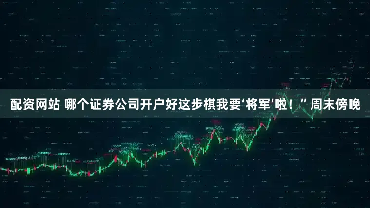 配资网站 哪个证券公司开户好这步棋我要‘将军’啦！”周末傍晚