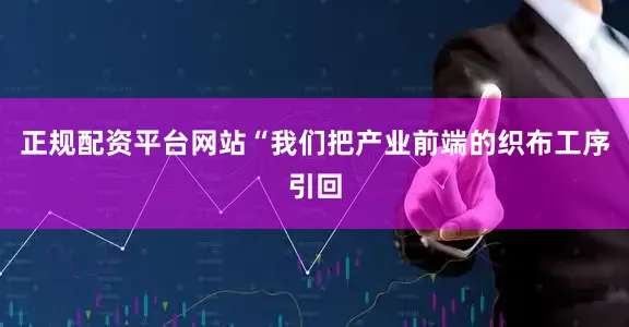 正规配资平台网站“我们把产业前端的织布工序引回