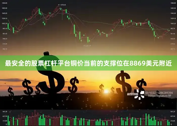 最安全的股票杠杆平台铜价当前的支撑位在8869美元附近