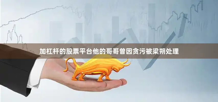 加杠杆的股票平台他的哥哥曾因贪污被梁朔处理