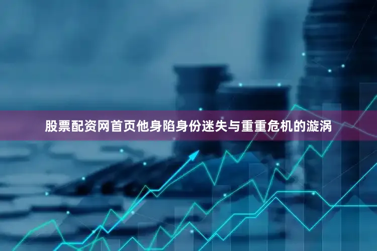股票配资网首页他身陷身份迷失与重重危机的漩涡