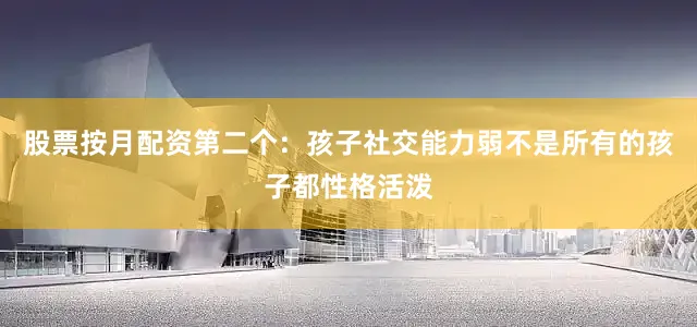 股票按月配资第二个：孩子社交能力弱不是所有的孩子都性格活泼
