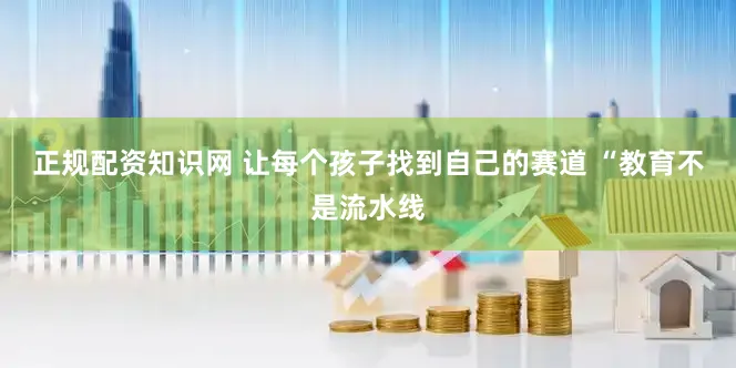 正规配资知识网 让每个孩子找到自己的赛道 “教育不是流水线
