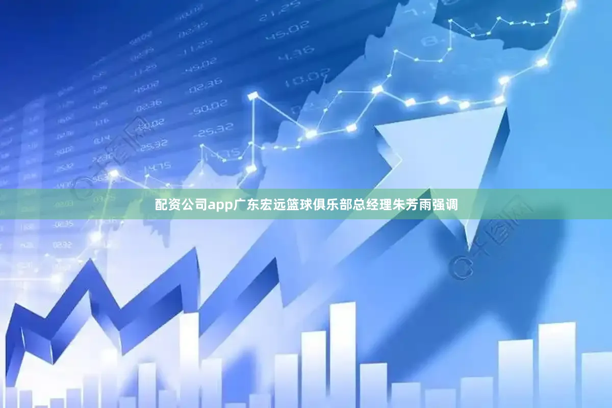 配资公司app广东宏远篮球俱乐部总经理朱芳雨强调