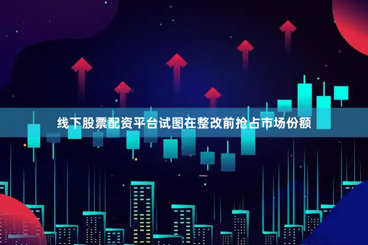 线下股票配资平台试图在整改前抢占市场份额