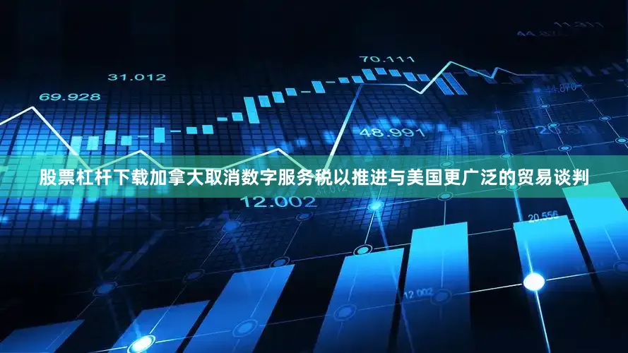 股票杠杆下载加拿大取消数字服务税以推进与美国更广泛的贸易谈判