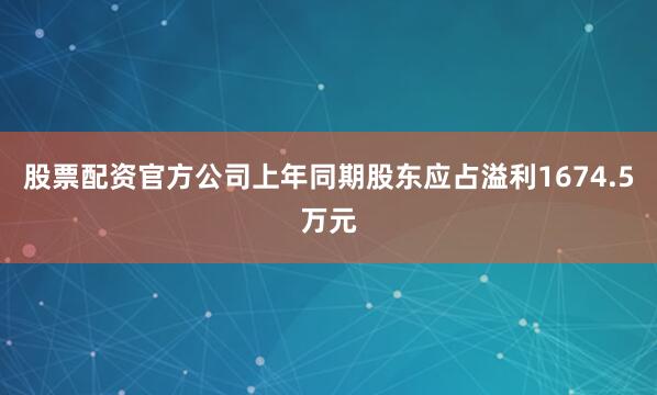 股票配资官方公司上年同期股东应占溢利1674.5万元