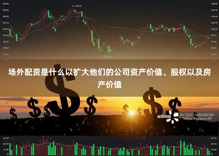 场外配资是什么以扩大他们的公司资产价值、股权以及房产价值