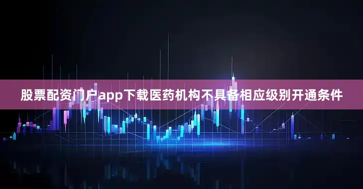 股票配资门户app下载医药机构不具备相应级别开通条件