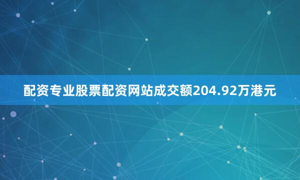 配资专业股票配资网站成交额204.92万港元
