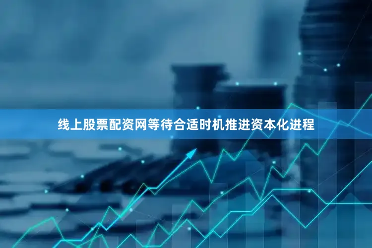 线上股票配资网等待合适时机推进资本化进程