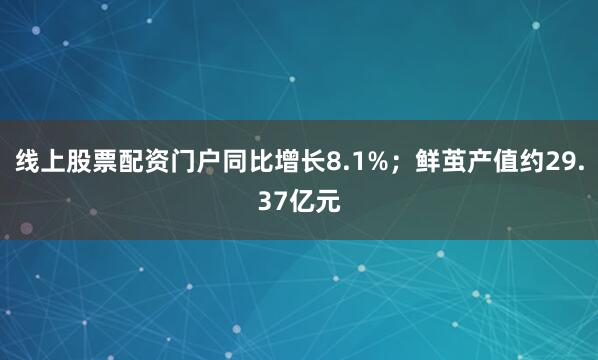 线上股票配资门户同比增长8.1%；鲜茧产值约29.37亿元