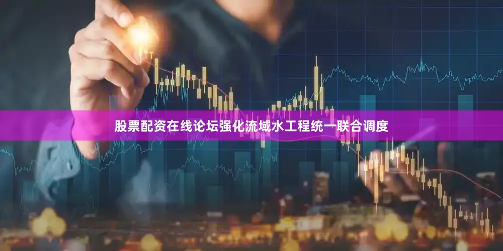 股票配资在线论坛强化流域水工程统一联合调度