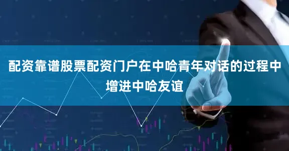 配资靠谱股票配资门户在中哈青年对话的过程中增进中哈友谊