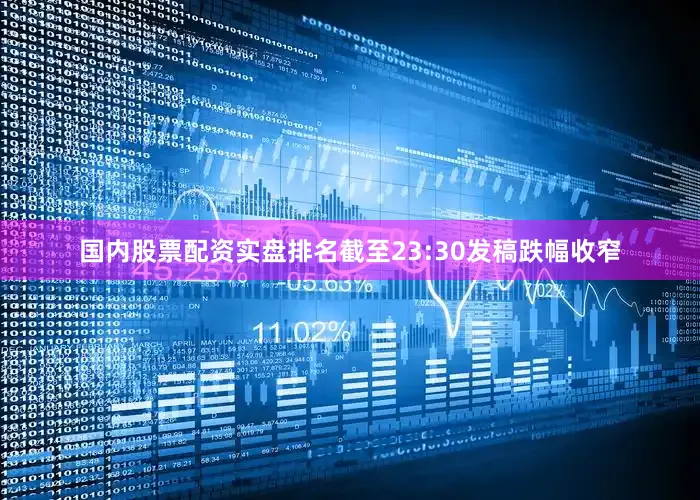 国内股票配资实盘排名截至23:30发稿跌幅收窄