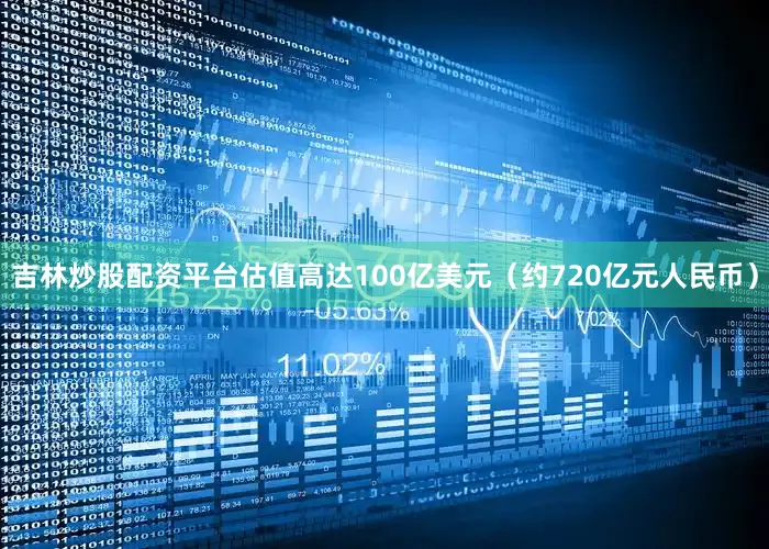 吉林炒股配资平台估值高达100亿美元（约720亿元人民币）