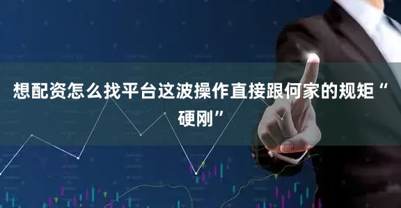 想配资怎么找平台这波操作直接跟何家的规矩“硬刚”