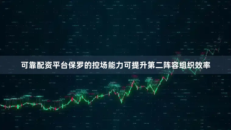 可靠配资平台保罗的控场能力可提升第二阵容组织效率