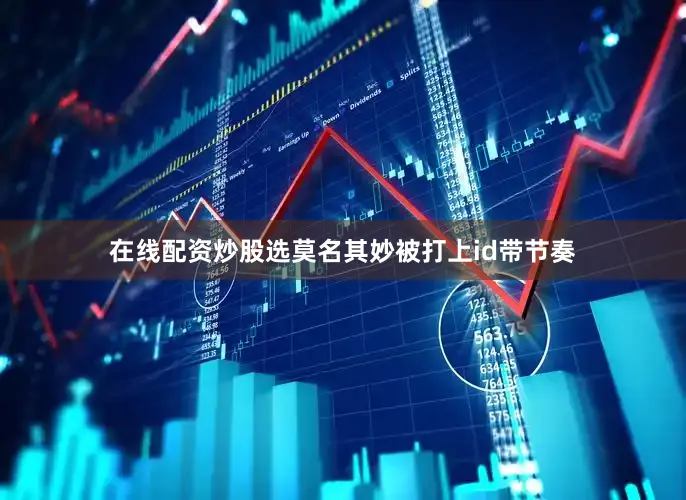 在线配资炒股选莫名其妙被打上id带节奏