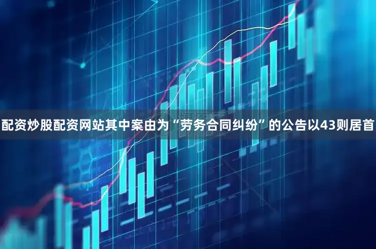 配资炒股配资网站其中案由为“劳务合同纠纷”的公告以43则居首