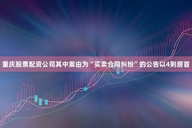 重庆股票配资公司其中案由为“买卖合同纠纷”的公告以4则居首