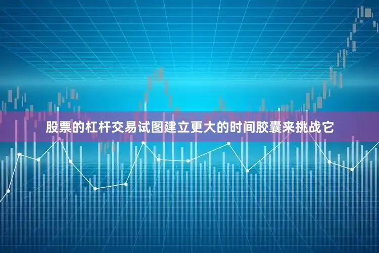 股票的杠杆交易试图建立更大的时间胶囊来挑战它