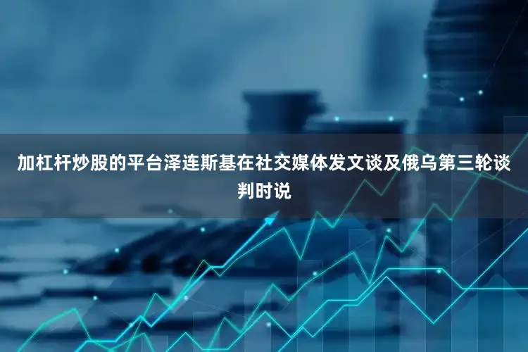 加杠杆炒股的平台泽连斯基在社交媒体发文谈及俄乌第三轮谈判时说