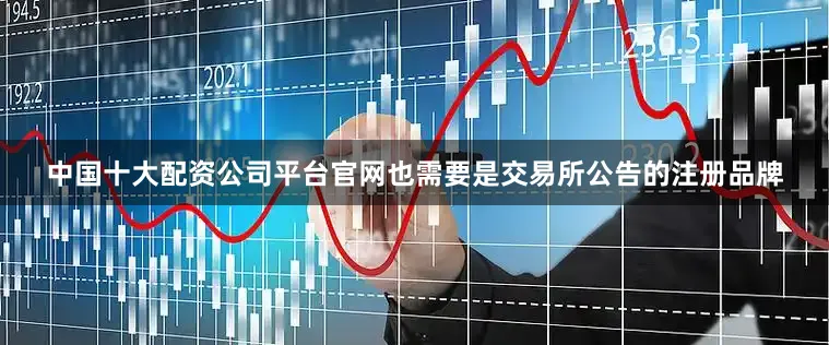 中国十大配资公司平台官网也需要是交易所公告的注册品牌