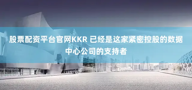 股票配资平台官网KKR 已经是这家紧密控股的数据中心公司的支持者