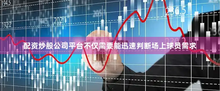 配资炒股公司平台不仅需要能迅速判断场上球员需求