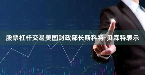 股票杠杆交易美国财政部长斯科特·贝森特表示