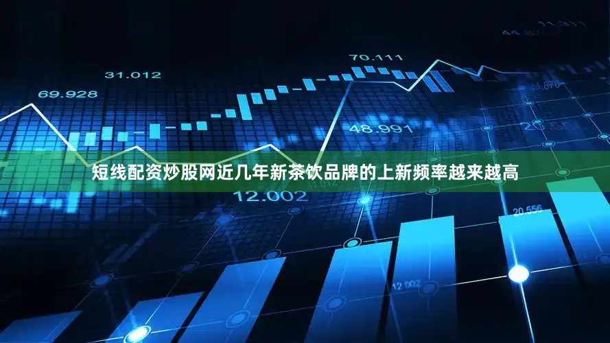 短线配资炒股网近几年新茶饮品牌的上新频率越来越高