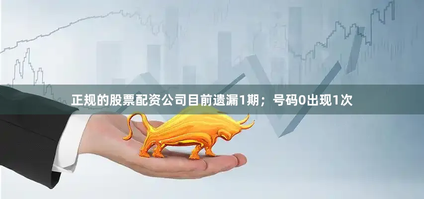 正规的股票配资公司目前遗漏1期；号码0出现1次