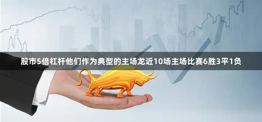 股市5倍杠杆他们作为典型的主场龙近10场主场比赛6胜3平1负