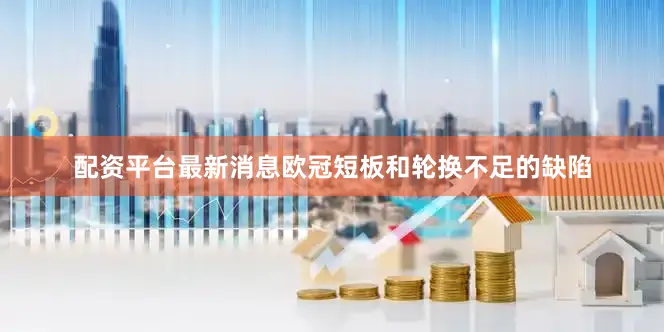 配资平台最新消息欧冠短板和轮换不足的缺陷