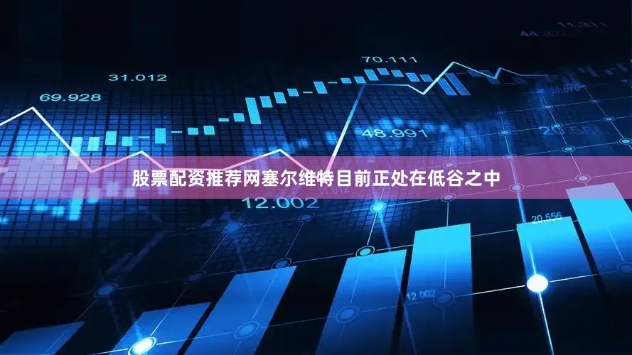 股票配资推荐网塞尔维特目前正处在低谷之中