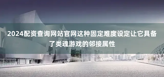 2024配资查询网站官网这种固定难度设定让它具备了类魂游戏的邻接属性