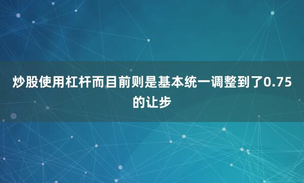 炒股使用杠杆而目前则是基本统一调整到了0.75的让步