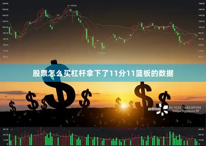 股票怎么买杠杆拿下了11分11篮板的数据