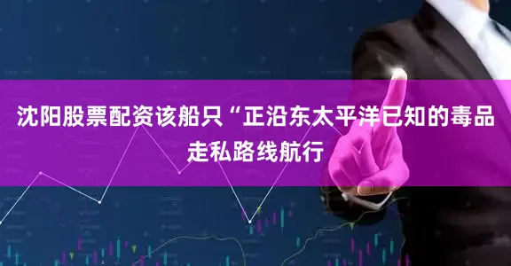 沈阳股票配资该船只“正沿东太平洋已知的毒品走私路线航行