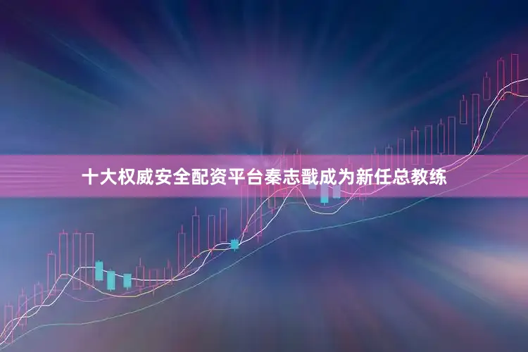 十大权威安全配资平台秦志戬成为新任总教练