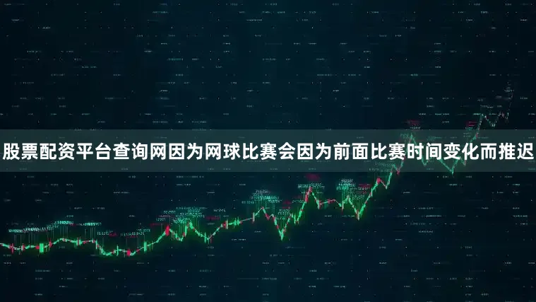 股票配资平台查询网因为网球比赛会因为前面比赛时间变化而推迟