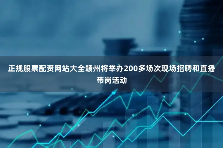 正规股票配资网站大全赣州将举办200多场次现场招聘和直播带岗活动