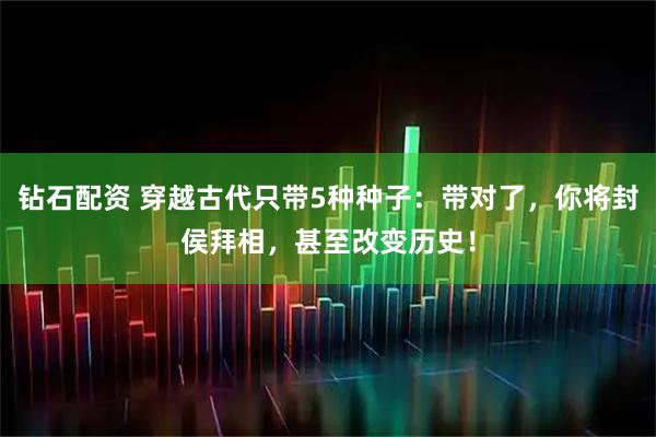 钻石配资 穿越古代只带5种种子：带对了，你将封侯拜相，甚至改变历史！