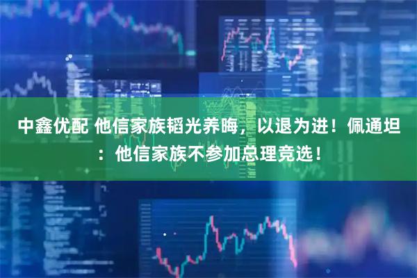 中鑫优配 他信家族韬光养晦，以退为进！佩通坦：他信家族不参加总理竞选！