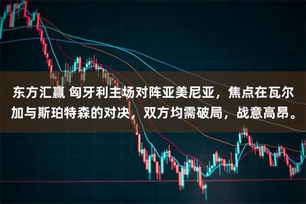 东方汇赢 匈牙利主场对阵亚美尼亚，焦点在瓦尔加与斯珀特森的对决，双方均需破局，战意高昂。